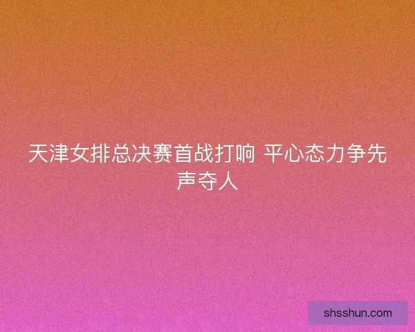 天津女排总决赛首战打响 平心态力争先声夺人