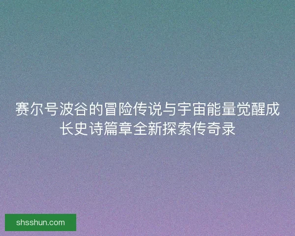 赛尔号波谷的冒险传说与宇宙能量觉醒成长史诗篇章全新探索传奇录